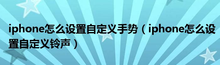 iphone怎么设置自定义手势(iphone怎么设置自定义铃声)
