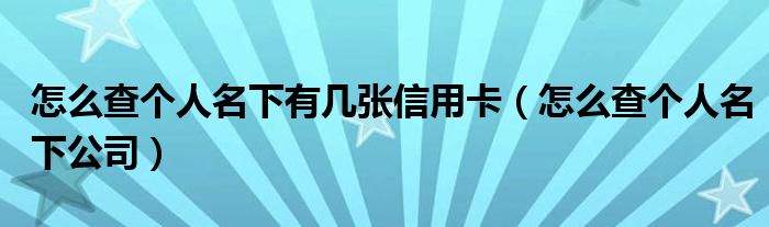 怎么查个人名下有几张信用卡(怎么查个人名下公司)