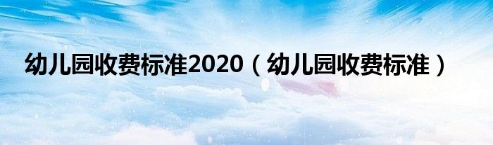 幼儿园收费标准2020(幼儿园收费标准)
