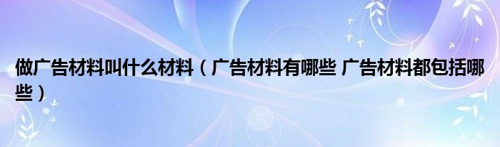 做广告材料叫什么材料(广告材料有哪些 广告材料都包括哪些)