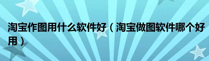 淘宝作图用什么软件好(淘宝做图软件哪个好用)