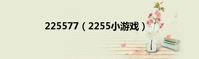 225577(2255小游戏)