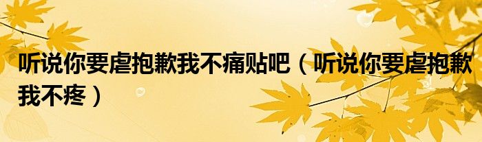 听说你要虐抱歉我不痛贴吧(听说你要虐抱歉我不疼)