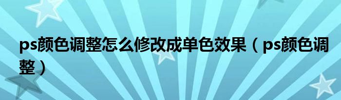 ps颜色调整怎么修改成单色效果(ps颜色调整)