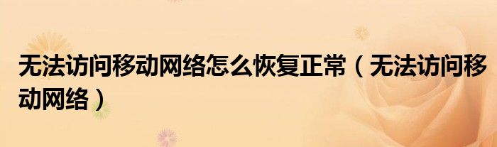 无法访问移动网络怎么恢复正常(无法访问移动网络)