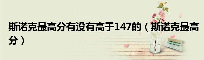 斯诺克最高分有没有高于147的(斯诺克最高分)