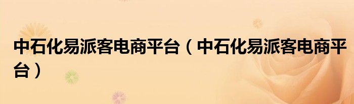 中石化易派客电商平台(中石化易派客电商平台)