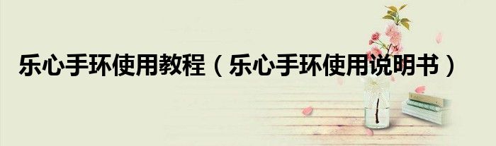 乐心手环使用教程(乐心手环使用说明书)