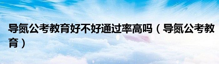 导氮公考教育好不好通过率高吗(导氮公考教育)