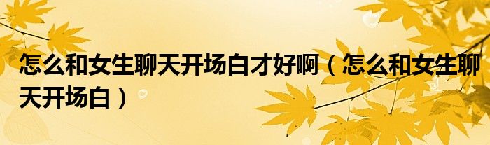 怎么和女生聊天开场白才好啊(怎么和女生聊天开场白)