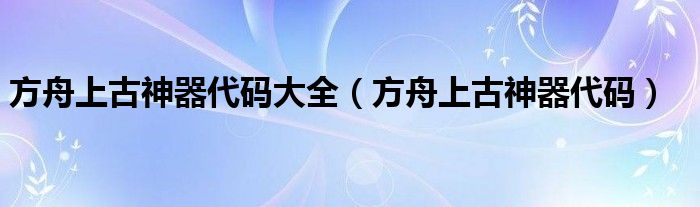方舟上古神器代码大全(方舟上古神器代码)