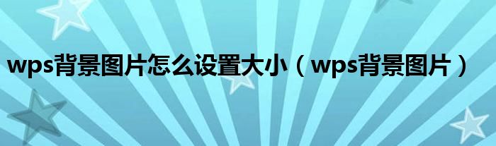 wps背景图片怎么设置大小(wps背景图片)