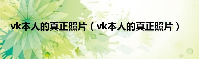 vk本人的真正照片(vk本人的真正照片)