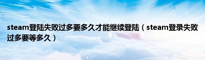 steam登陆失败过多要多久才能继续登陆(steam登录失败过多要等多久)