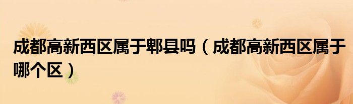 成都高新西区属于郫县吗(成都高新西区属于哪个区)