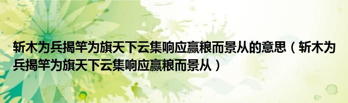 斩木为兵揭竿为旗天下云集响应赢粮而景从的意思(斩木为兵揭竿为旗天下云集响应赢粮而景从)