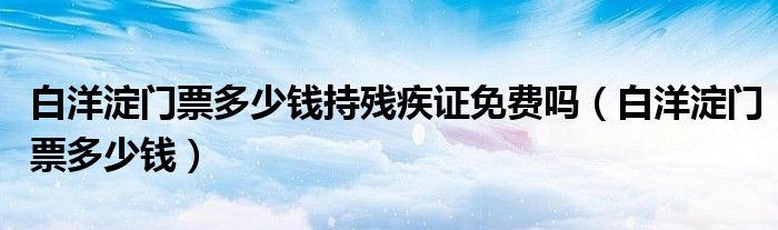 白洋淀门票多少钱持残疾证免费吗(白洋淀门票多少钱)
