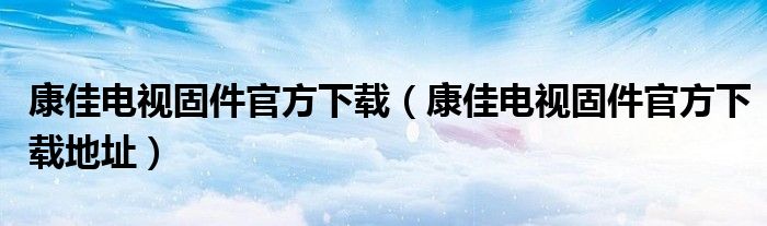 康佳电视固件官方下载(康佳电视固件官方下载地址)