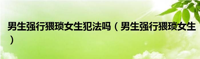 男生强行猥琐女生犯法吗(男生强行猥琐女生)