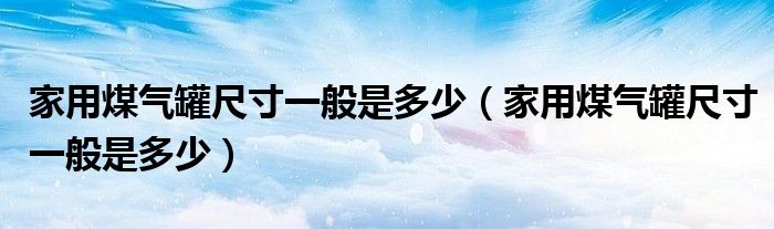 家用煤气罐尺寸一般是多少(家用煤气罐尺寸一般是多少)