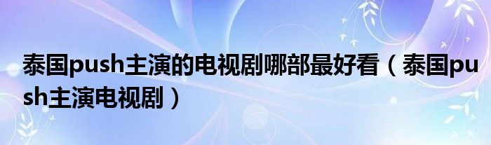 泰国push主演的电视剧哪部最好看(泰国push主演电视剧)