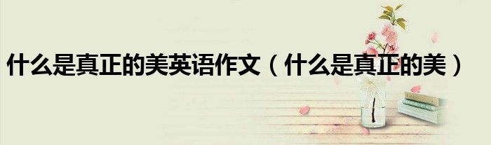 什么是真正的美英语作文(什么是真正的美)