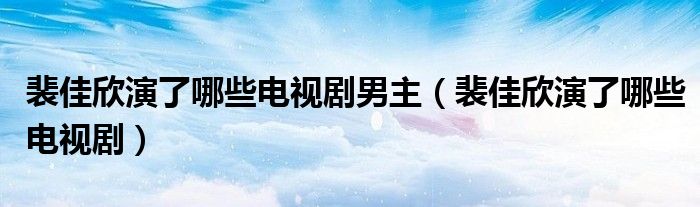 裴佳欣演了哪些电视剧男主(裴佳欣演了哪些电视剧)