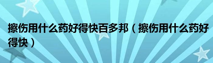 擦伤用什么药好得快百多邦(擦伤用什么药好得快)
