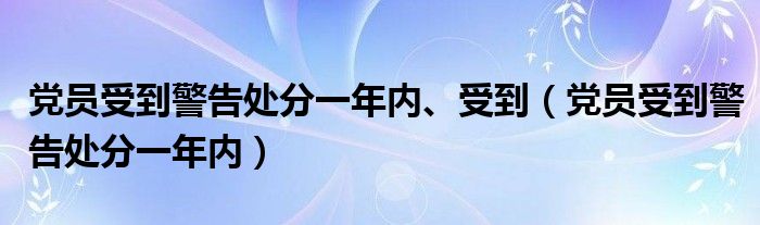 党员受到警告处分一年内、受到(党员受到警告处分一年内)