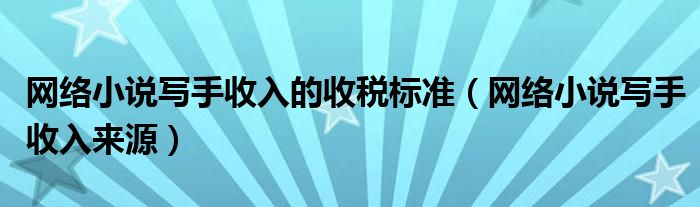 网络小说写手收入的收税标准(网络小说写手收入来源)