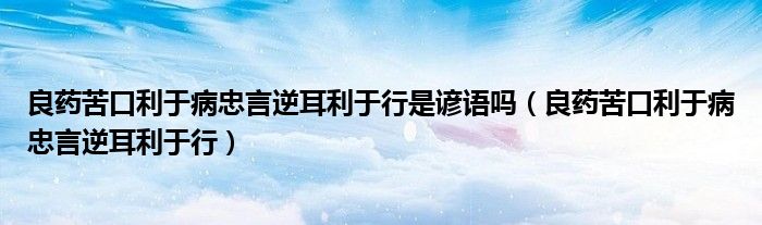 良药苦口利于病忠言逆耳利于行是谚语吗(良药苦口利于病忠言逆耳利于行)