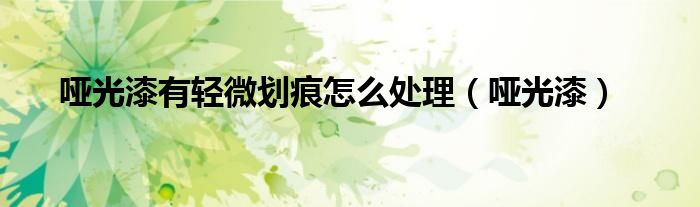 哑光漆有轻微划痕怎么处理(哑光漆)