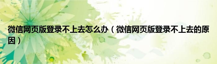 微信网页版登录不上去怎么办(微信网页版登录不上去的原因)