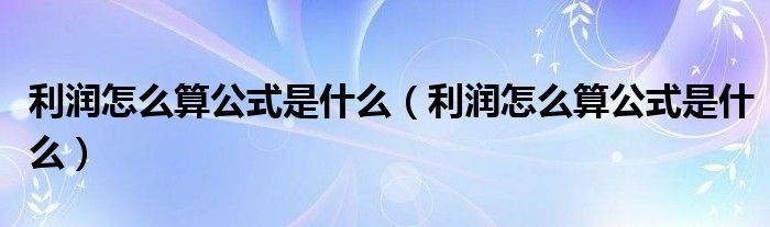 利润怎么算公式是什么(利润怎么算公式是什么)