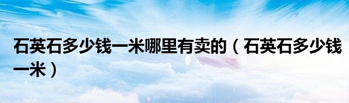 石英石多少钱一米哪里有卖的(石英石多少钱一米)