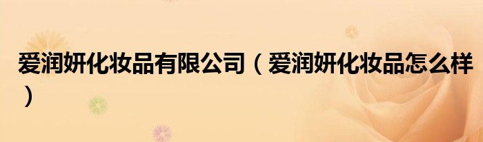 爱润妍化妆品有限公司(爱润妍化妆品怎么样)