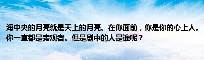 海中央的月亮就是天上的月亮。在你面前,你是你的心上人。你一直都是旁观者。但是剧中的人是谁呢?