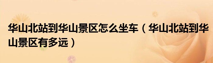 华山北站到华山景区怎么坐车(华山北站到华山景区有多远)