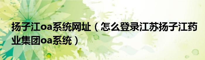 扬子江oa系统网址(怎么登录江苏扬子江药业集团oa系统)