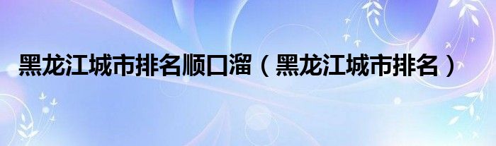 黑龙江城市排名顺口溜(黑龙江城市排名)