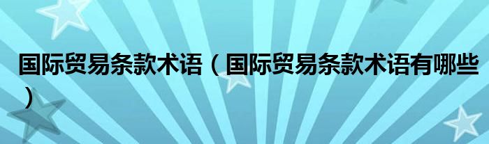 国际贸易条款术语(国际贸易条款术语有哪些)