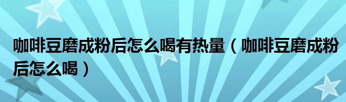 咖啡豆磨成粉后怎么喝有热量(咖啡豆磨成粉后怎么喝)
