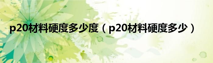 p20材料硬度多少度(p20材料硬度多少)