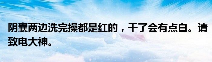 阴囊两边洗完操都是红的,干了会有点白。请致电大神。