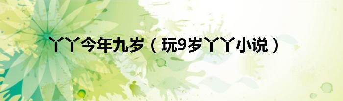 丫丫今年九岁(玩9岁丫丫小说)