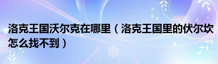 洛克王国沃尔克在哪里(洛克王国里的伏尔坎怎么找不到)