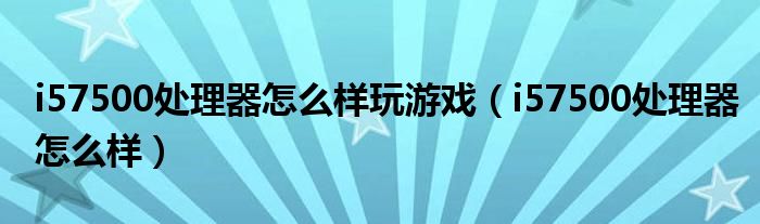 i57500处理器怎么样玩游戏(i57500处理器怎么样)