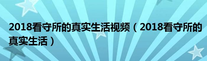 2018看守所的真实生活视频(2018看守所的真实生活)