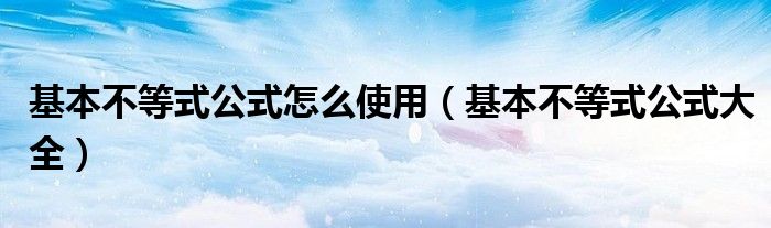 基本不等式公式怎么使用(基本不等式公式大全)