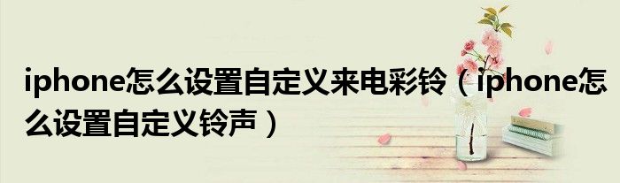 iphone怎么设置自定义来电彩铃(iphone怎么设置自定义铃声)